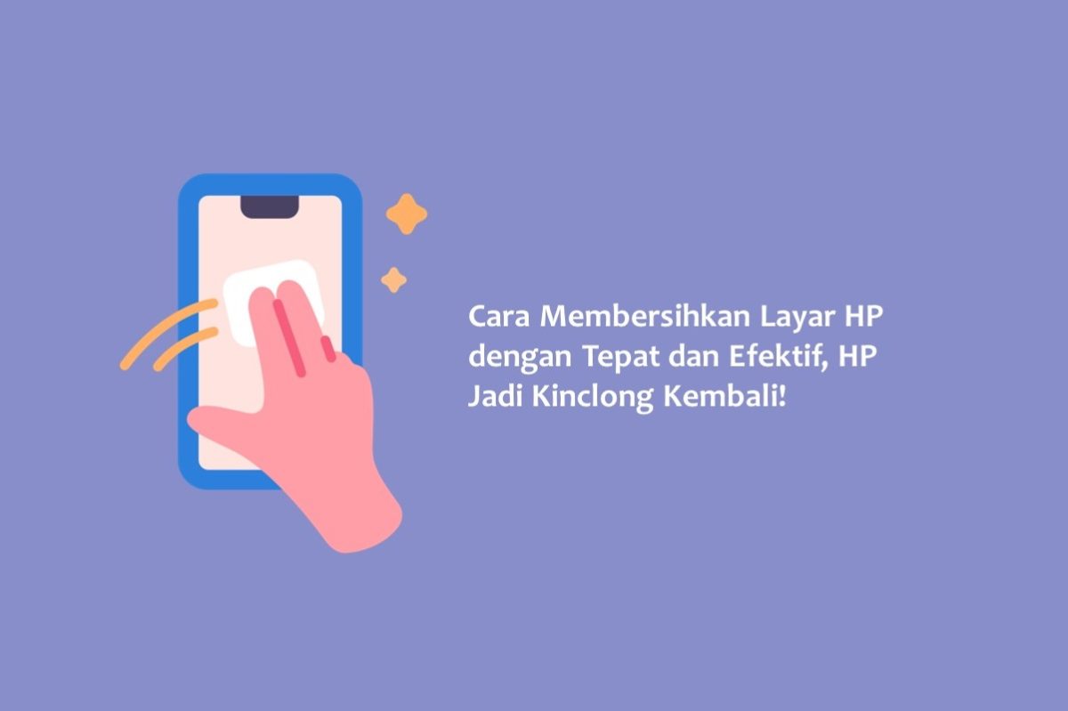 Cara Membersihkan Layar Hp Dengan Tepat Dan Efektif Hp Jadi Kinclong